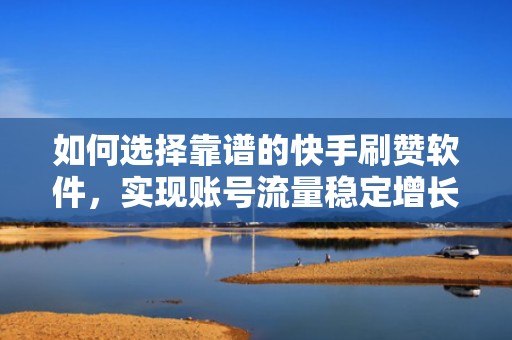 如何选择靠谱的快手刷赞软件，实现账号流量稳定增长