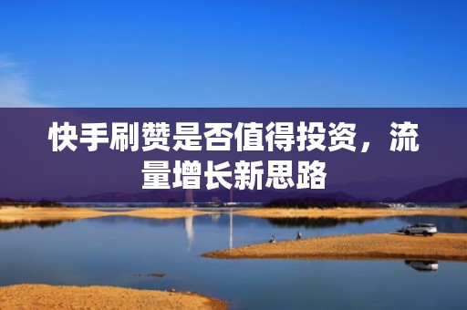 快手刷赞是否值得投资,流量增长新思路 快手刷赞是否值得投资,流量增长新思路