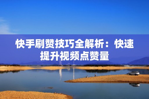 快手刷赞技巧全解析：快速提升视频点赞量