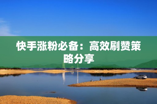 快手涨粉必备：高效刷赞策略分享