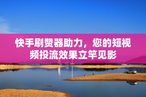 快手刷赞器助力,您的短视频投流效果立竿见影 快手刷赞器助力,您的短视频投流效果立竿见影