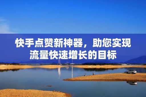 快手点赞新神器，助您实现流量快速增长的目标