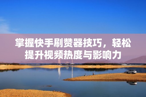 掌握快手刷赞器技巧,轻松提升视频热度与影响力 掌握快手刷赞器技巧,轻松提升视频热度与影响力