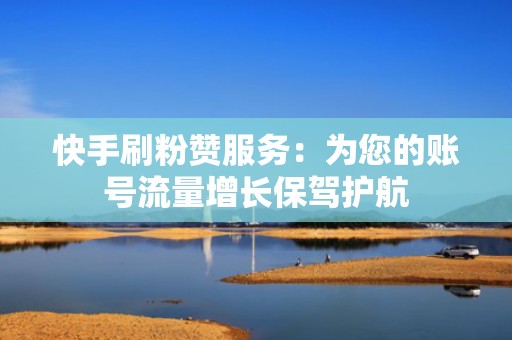 快手刷粉赞服务：为您的账号流量增长保驾护航