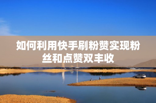 如何利用快手刷粉赞实现粉丝和点赞双丰收