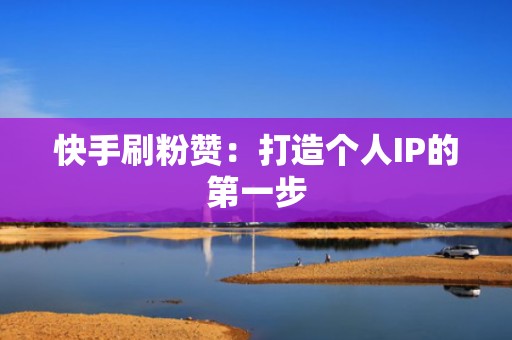 快手刷粉赞：打造个人IP的第一步