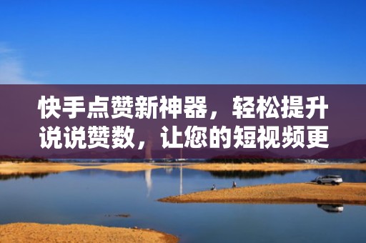 快手点赞新神器，轻松提升说说赞数，让您的短视频更受欢迎！