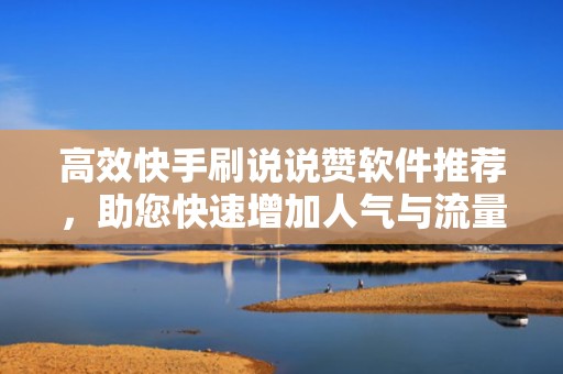 高效快手刷说说赞软件推荐,助您快速增加人气与流量! 高效快手刷说说赞软件推荐,助您快速增加人气与流量!