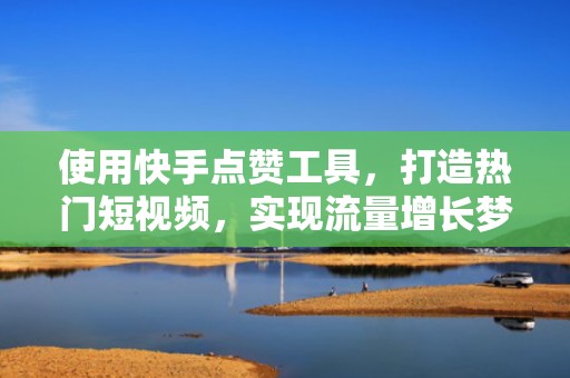 使用快手点赞工具，打造热门短视频，实现流量增长梦想！