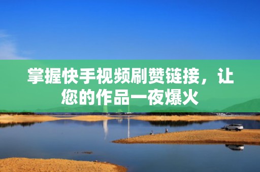 掌握快手视频刷赞链接，让您的作品一夜爆火
