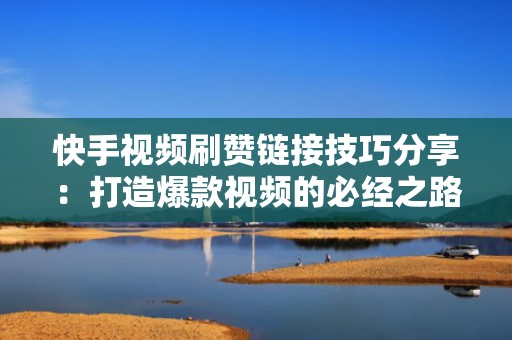 快手视频刷赞链接技巧分享：打造爆款视频的必经之路