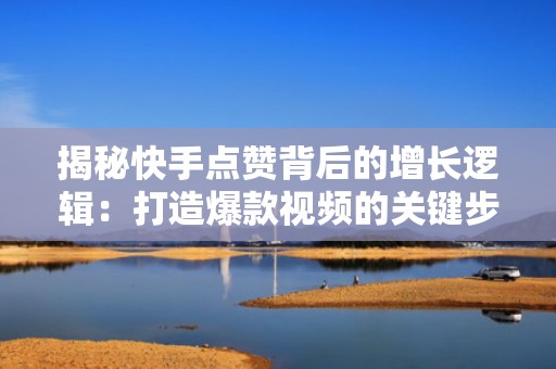 揭秘快手点赞背后的增长逻辑:打造爆款视频的关键步骤 揭秘快手点赞背后的增长逻辑:打造爆款视频的关键步骤