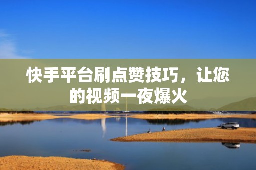 快手平台刷点赞技巧,让您的视频一夜爆火 快手平台刷点赞技巧,让您的视频一夜爆火