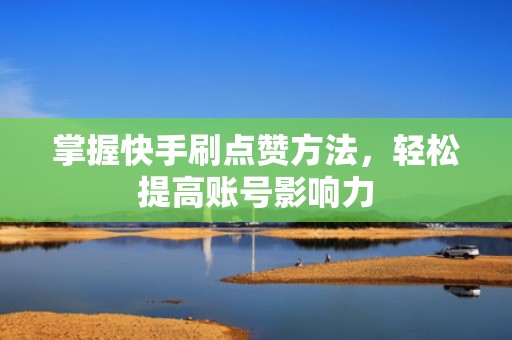 掌握快手刷点赞方法，轻松提高账号影响力