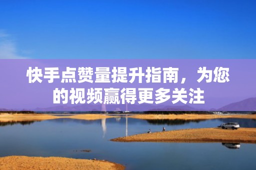 快手点赞量提升指南,为您的视频赢得更多关注 快手点赞量提升指南,为您的视频赢得更多关注