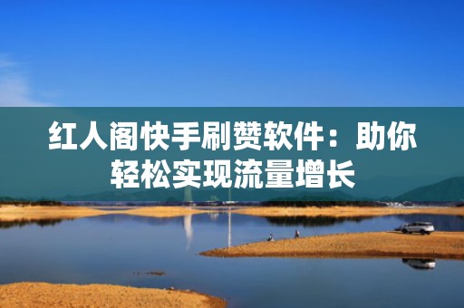 红人阁快手刷赞软件：助你轻松实现流量增长