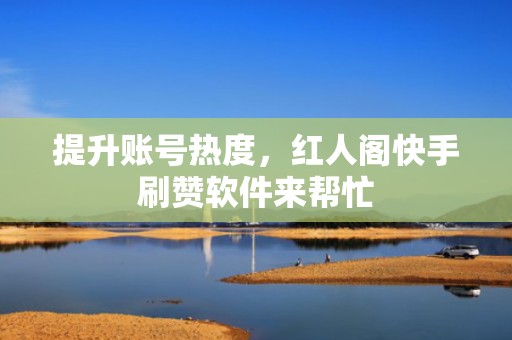 提升账号热度,红人阁快手刷赞软件来帮忙