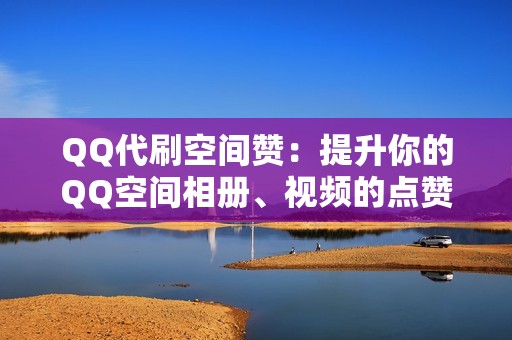 QQ代刷空间赞：提升你的QQ空间相册、视频的点赞量，让你的分享内容更受欢迎。