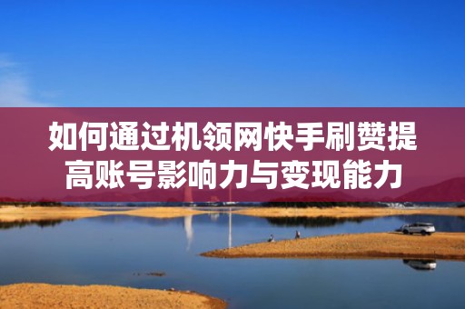 如何通过机领网快手刷赞提高账号影响力与变现能力 如何通过机领网快手刷赞提高账号影响力与变现能力