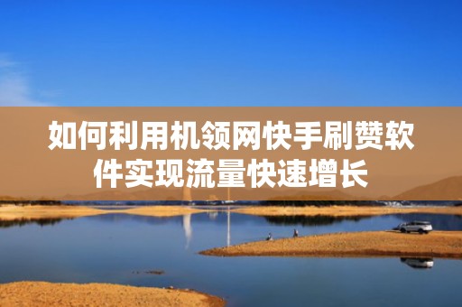 如何利用机领网快手刷赞软件实现流量快速增长 如何利用机领网快手刷赞软件实现流量快速增长