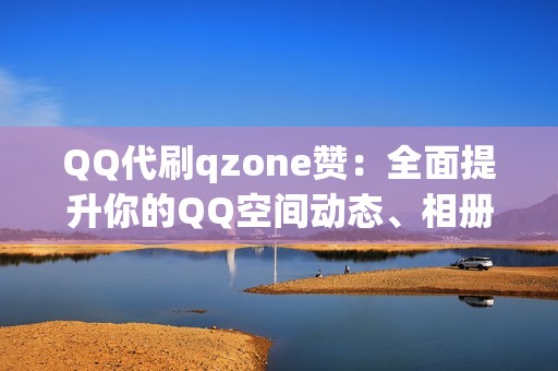 QQ代刷qzone赞：全面提升你的QQ空间动态、相册、视频等内容的点赞量，打造活跃度爆表的空间。