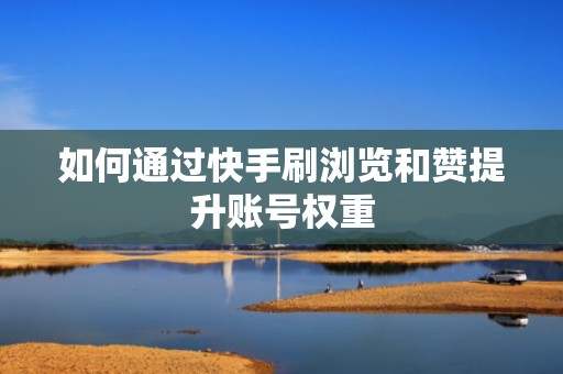 如何通过快手刷浏览和赞提升账号权重