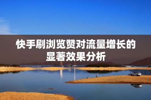 快手刷浏览赞对流量增长的显著效果分析 快手刷浏览赞对流量增长的显著效果分析