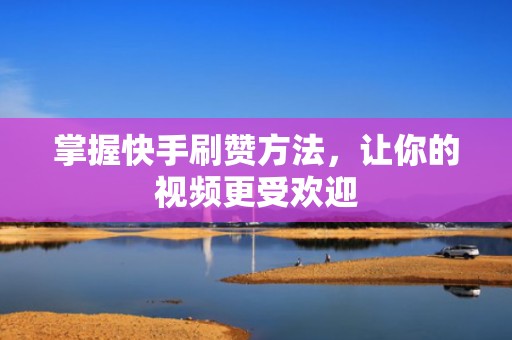 掌握快手刷赞方法，让你的视频更受欢迎