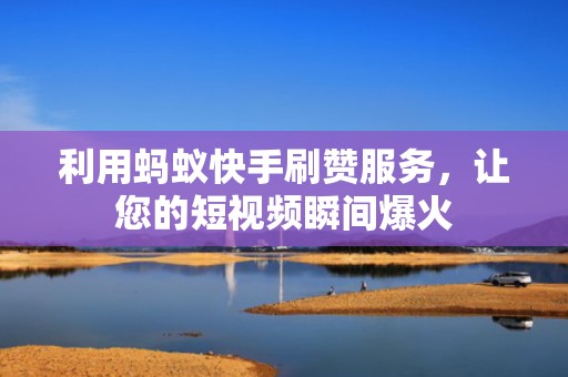利用蚂蚁快手刷赞服务，让您的短视频瞬间爆火