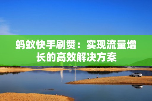 蚂蚁快手刷赞：实现流量增长的高效解决方案