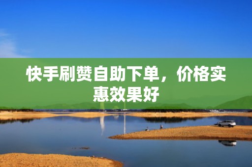 快手刷赞自助下单，价格实惠效果好
