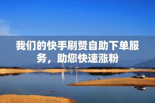 我们的快手刷赞自助下单服务，助您快速涨粉