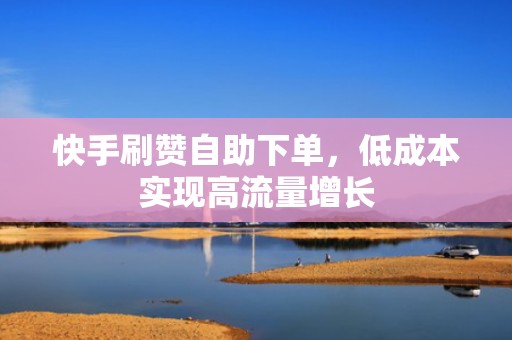 快手刷赞自助下单，低成本实现高流量增长