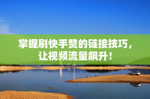 掌握刷快手赞的链接技巧，让视频流量飙升！