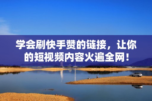 学会刷快手赞的链接，让你的短视频内容火遍全网！