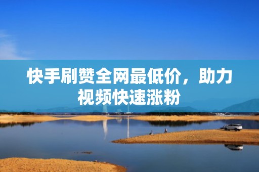 快手刷赞全网最低价，助力视频快速涨粉