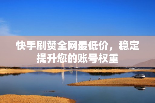 快手刷赞全网最低价，稳定提升您的账号权重