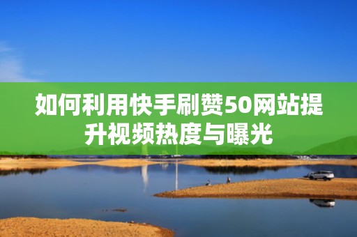 如何利用快手刷赞50网站提升视频热度与曝光