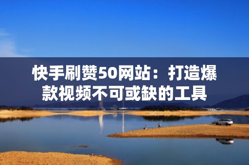 快手刷赞50网站：打造爆款视频不可或缺的工具