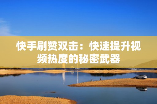 快手刷赞双击：快速提升视频热度的秘密武器