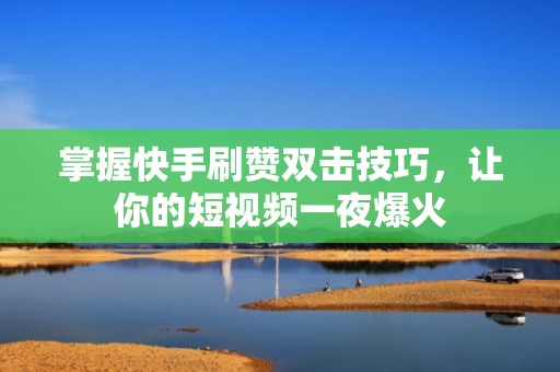 掌握快手刷赞双击技巧，让你的短视频一夜爆火