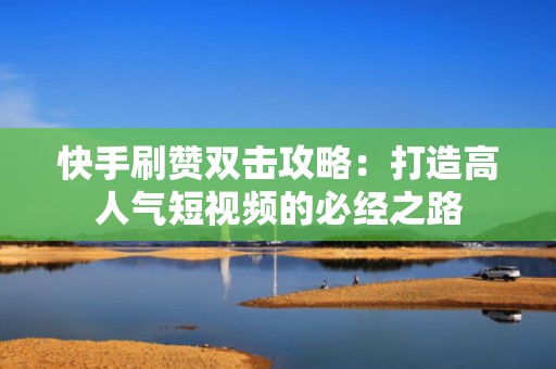 快手刷赞双击攻略：打造高人气短视频的必经之路