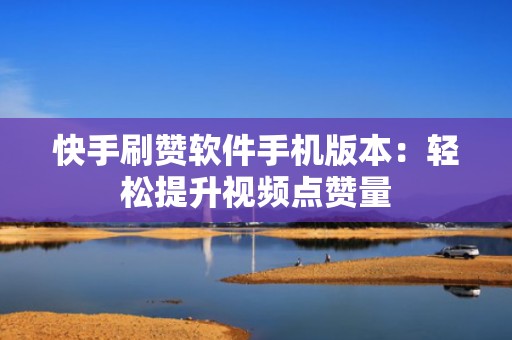 快手刷赞软件手机版本：轻松提升视频点赞量