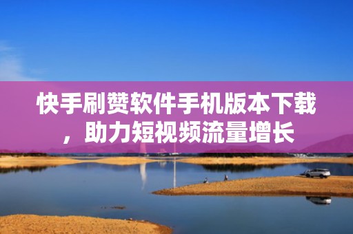 快手刷赞软件手机版本下载，助力短视频流量增长