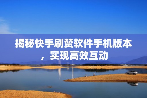 揭秘快手刷赞软件手机版本，实现高效互动