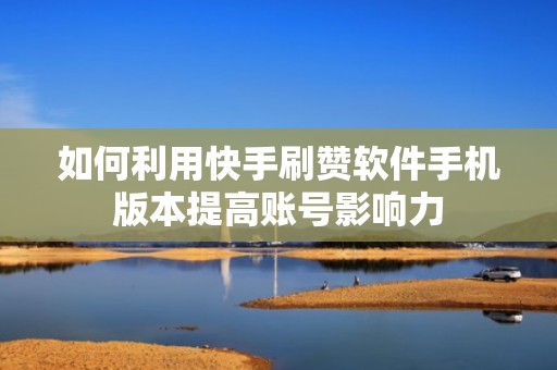 如何利用快手刷赞软件手机版本提高账号影响力