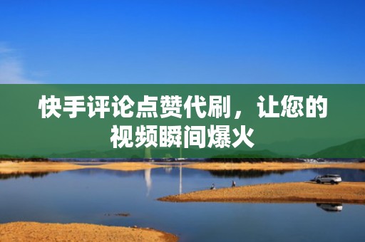 快手评论点赞代刷，让您的视频瞬间爆火