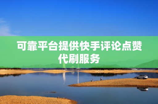 可靠平台提供快手评论点赞代刷服务