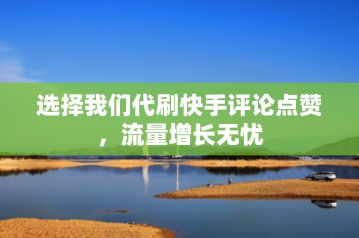 选择我们代刷快手评论点赞，流量增长无忧
