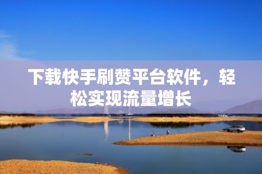 下载快手刷赞平台软件，轻松实现流量增长